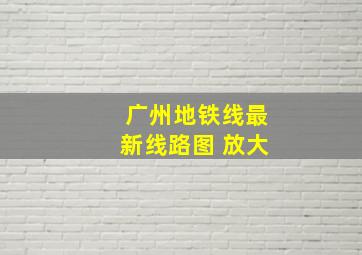 广州地铁线最新线路图 放大